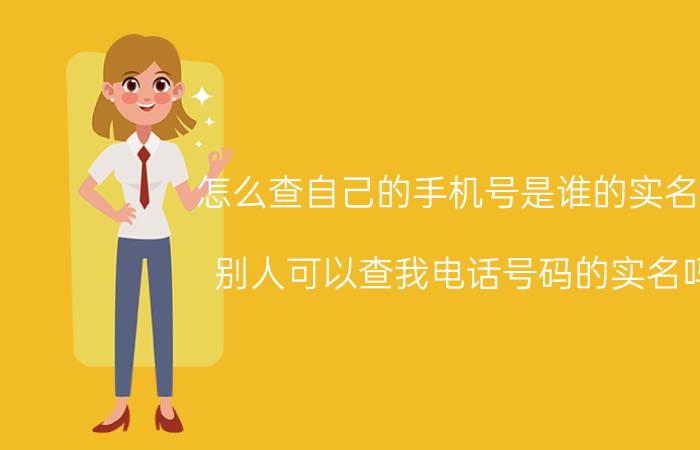 怎么查自己的手机号是谁的实名制 别人可以查我电话号码的实名吗？